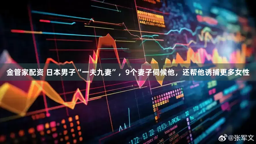 金管家配资 日本男子“一夫九妻”，9个妻子伺候他，还帮他诱捕更多女性