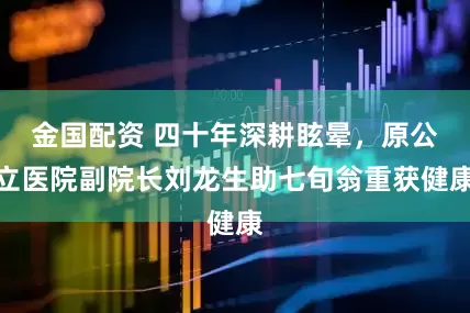 金国配资 四十年深耕眩晕，原公立医院副院长刘龙生助七旬翁重获健康