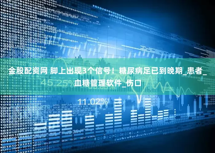 金股配资网 脚上出现3个信号！糖尿病足已到晚期_患者_血糖管理软件_伤口