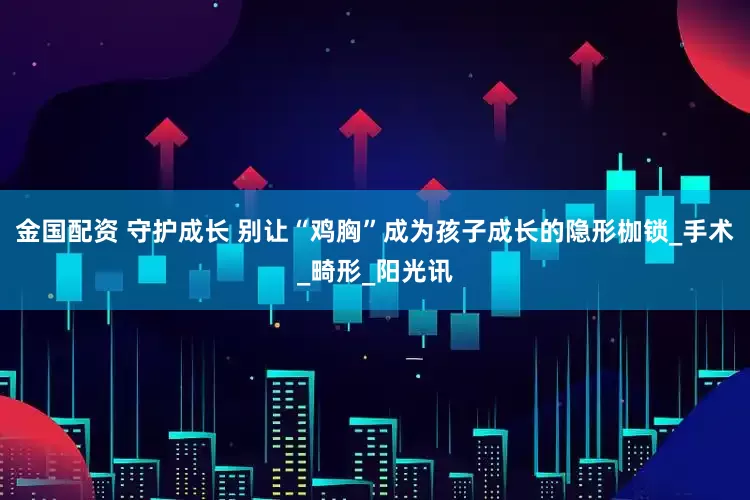 金国配资 守护成长 别让“鸡胸”成为孩子成长的隐形枷锁_手术_畸形_阳光讯