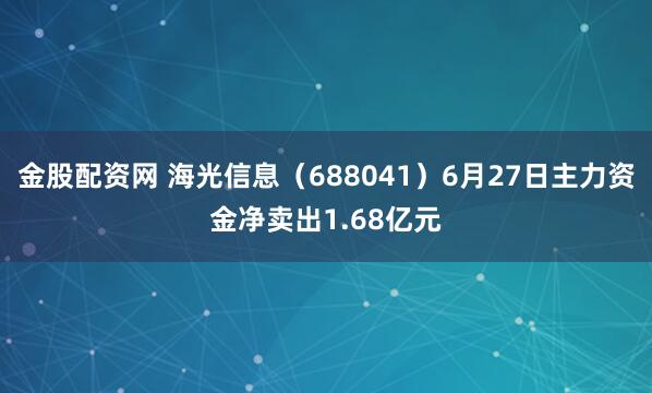 金股配资网 海光信息(688041)6月27日主力资金净卖出1.68亿元