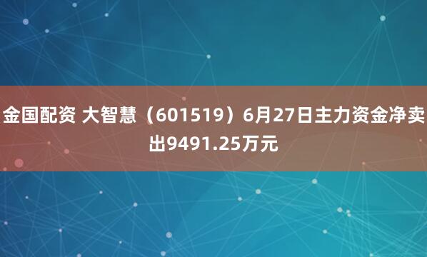 金国配资 大智慧(601519)6月27日主力资金净卖出9491.25万元