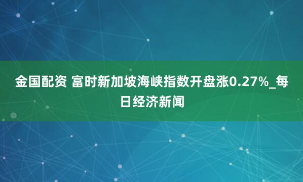 金国配资 富时新加坡海峡指数开盘涨0.27%_每日经济新闻