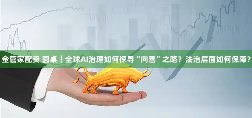 金管家配资 圆桌|全球AI治理如何探寻“向善”之路?法治层面如何保障?