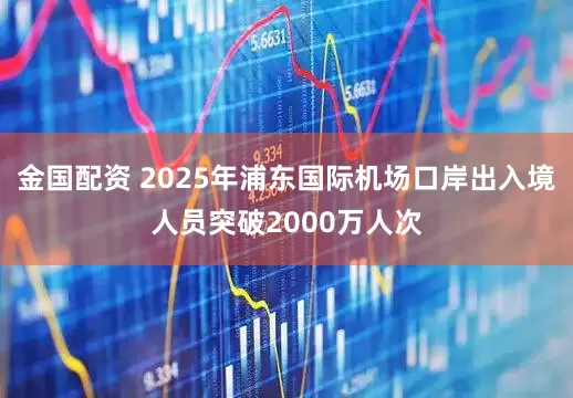 金国配资 2025年浦东国际机场口岸出入境人员突破2000万人次