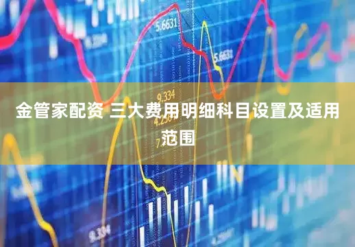 金管家配资 三大费用明细科目设置及适用范围
