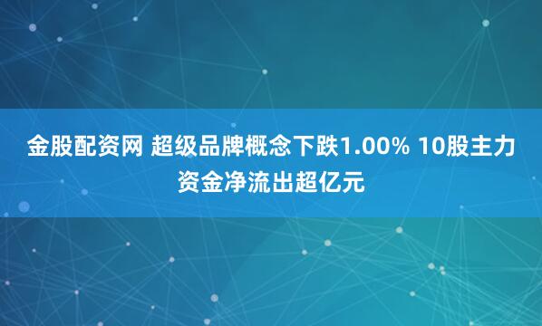 金股配资网 超级品牌概念下跌1.00% 10股主力资金净流出超亿元