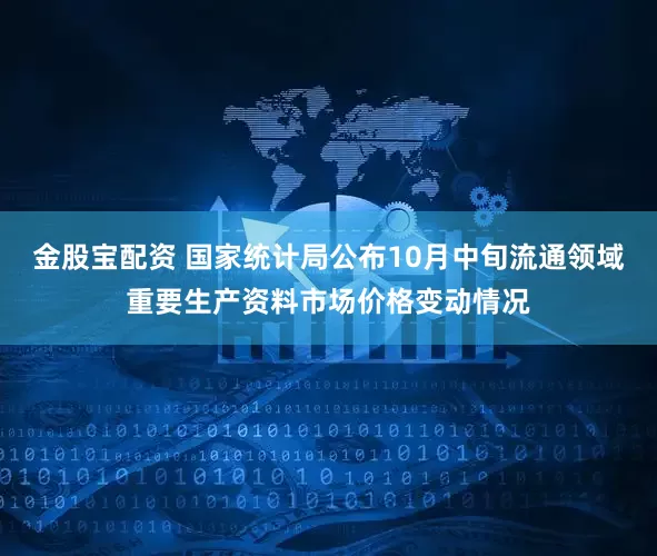 金股宝配资 国家统计局公布10月中旬流通领域重要生产资料市场价格变动情况