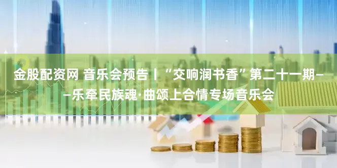 金股配资网 音乐会预告丨“交响润书香”第二十一期——乐牵民族魂·曲颂上合情专场音乐会