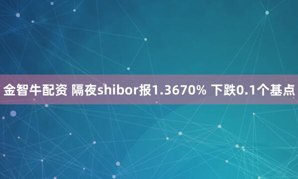 金智牛配资 隔夜shibor报1.3670% 下跌0.1个基点