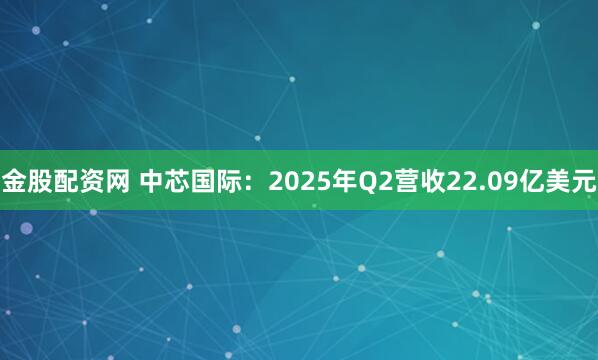 金股配资网 中芯国际:2025年Q2营收22.09亿美元