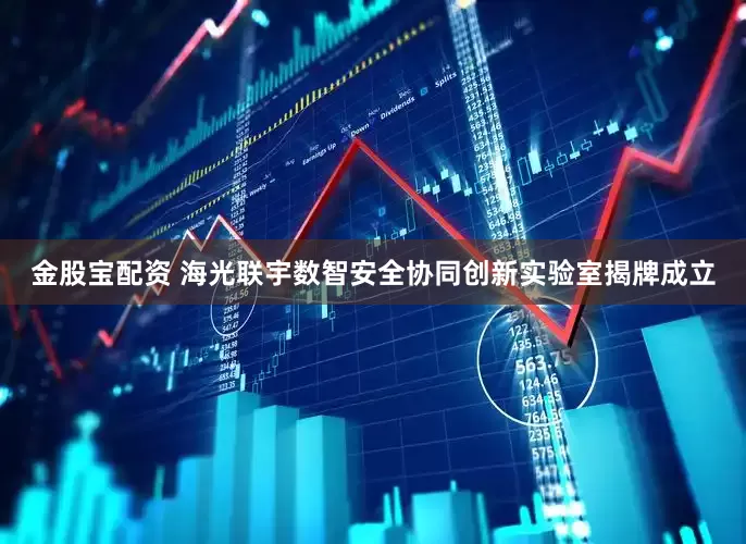金股宝配资 海光联宇数智安全协同创新实验室揭牌成立