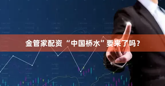 金管家配资 “中国桥水”要来了吗？