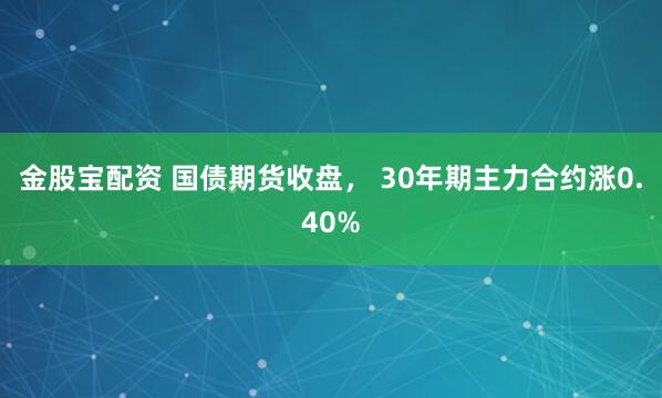 金股宝配资 国债期货收盘， 30年期主力合约涨0.40%