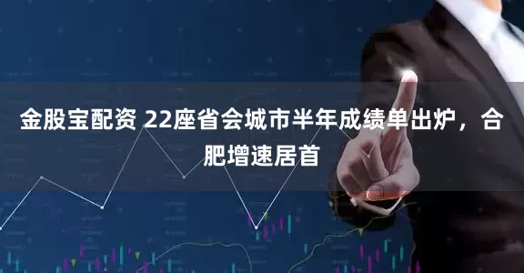 金股宝配资 22座省会城市半年成绩单出炉，合肥增速居首
