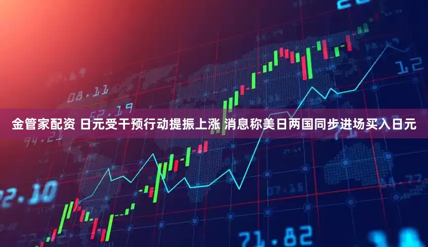金管家配资 日元受干预行动提振上涨 消息称美日两国同步进场买入日元
