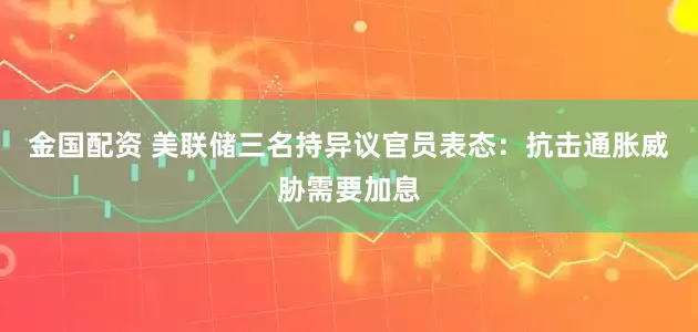 金国配资 美联储三名持异议官员表态:抗击通胀威胁需要加息