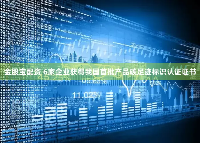 金股宝配资 6家企业获得我国首批产品碳足迹标识认证证书