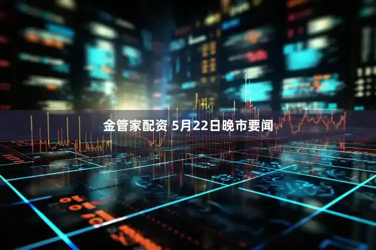 金管家配资 5月22日晚市要闻