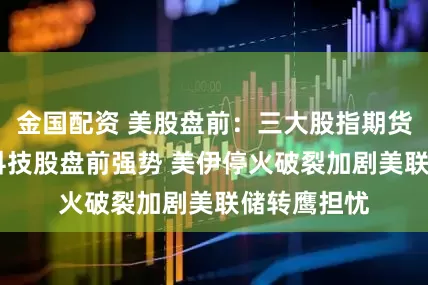 金国配资 美股盘前：三大股指期货涨跌不一 科技股盘前强势 美伊停火破裂加剧美联储转鹰担忧